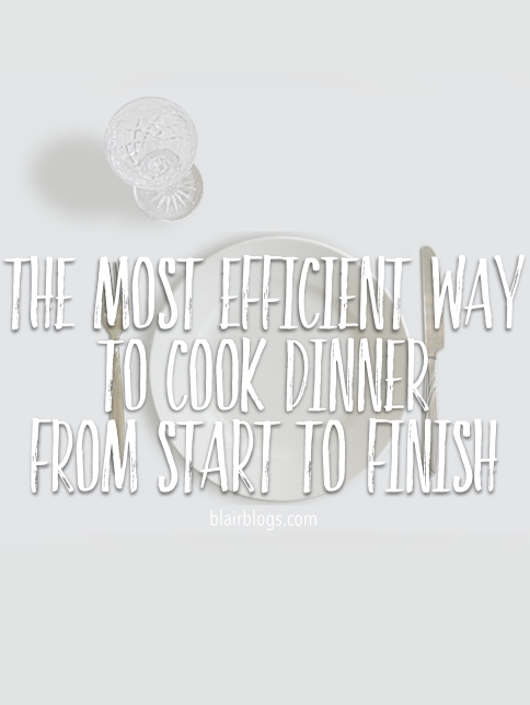 The Most Efficient Way To Cook Dinner (from start to finish in 12 easy steps!) | Blairblogs.com