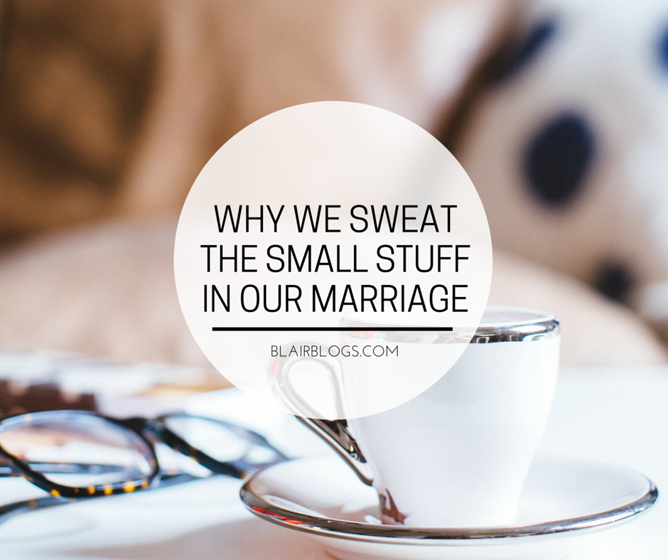 Why We Sweat The Small Stuff In Our Marriage | Blairblogs.com