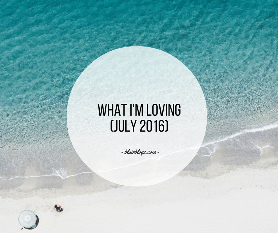 What I'm Loving (July 2016) | Blairblogs.com