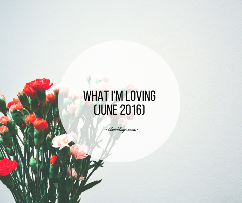 What I'm Loving (June 2016) | BlairBlogs.com