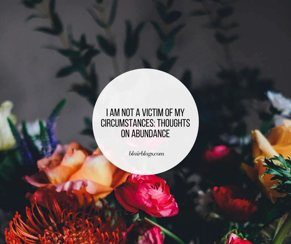 I am Not a Victim of my Circumstances: Thoughts on Abundance | BlairBlogs.com